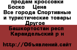 продам кроссовки Боско. › Цена ­ 8 000 - Все города Спортивные и туристические товары » Другое   . Башкортостан респ.,Караидельский р-н